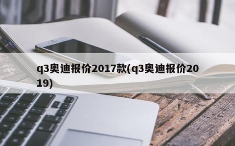 q3奥迪报价2017款(q3奥迪报价2019)