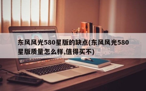 东风风光580星版的缺点(东风风光580星版质量怎么样,值得买不)